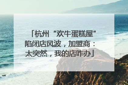 杭州“欢牛蛋糕屋”陷闭店风波，加盟商：太突然，我的店咋办