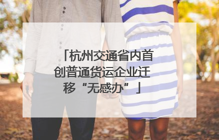 杭州交通省内首创普通货运企业迁移“无感办”