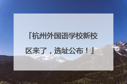 杭州外国语学校新校区来了，选址公布！