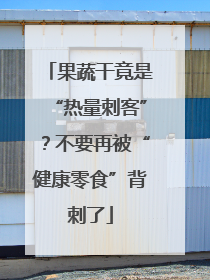 果蔬干竟是“热量刺客”？不要再被“健康零食”背刺了
