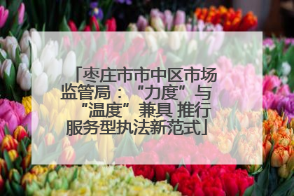 枣庄市市中区市场监管局：“力度”与“温度”兼具 推行服务型执法新范式