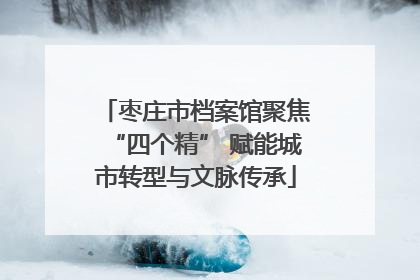 枣庄市档案馆聚焦“四个精” 赋能城市转型与文脉传承