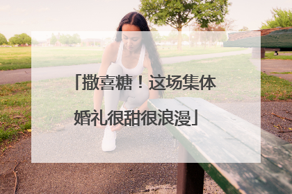 撒喜糖！这场集体婚礼很甜很浪漫