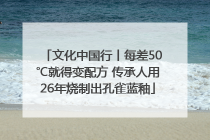 文化中国行丨每差50℃就得变配方 传承人用26年烧制出孔雀蓝釉