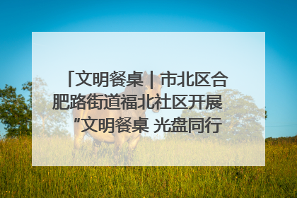 文明餐桌｜市北区合肥路街道福北社区开展“文明餐桌 光盘同行——小餐桌带动大文明”宣传活动