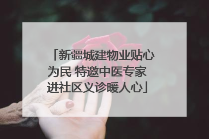 新疆城建物业贴心为民 特邀中医专家进社区义诊暖人心