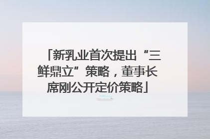 新乳业首次提出“三鲜鼎立”策略，董事长席刚公开定价策略