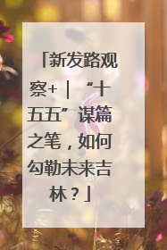 新发路观察+｜“十五五”谋篇之笔，如何勾勒未来吉林？