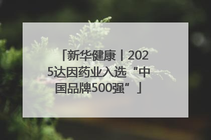 新华健康丨2025达因药业入选“中国品牌500强”