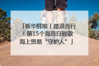新华鲜报丨踏浪而行！第15个海员日致敬海上贸易“守护人”