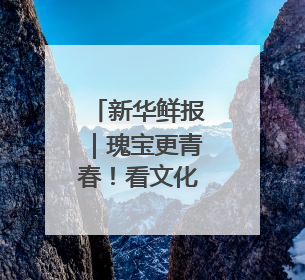 新华鲜报｜瑰宝更青春！看文化和自然遗产新光彩