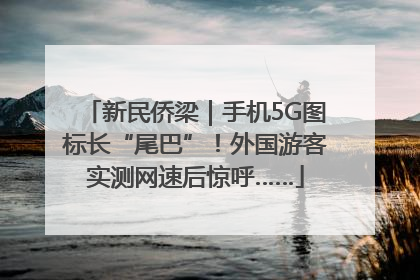 新民侨梁｜手机5G图标长“尾巴”！外国游客实测网速后惊呼……