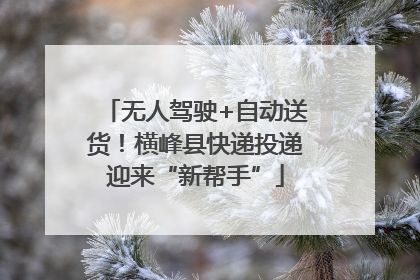 无人驾驶+自动送货！横峰县快递投递迎来“新帮手”