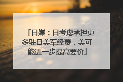 日媒：日考虑承担更多驻日美军经费，美可能进一步提高要价
