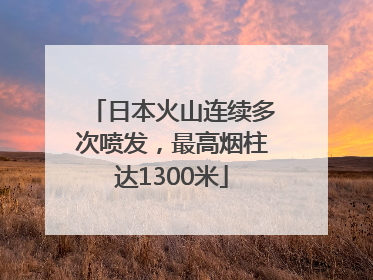 日本火山连续多次喷发，最高烟柱达1300米