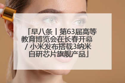 早八条丨第63届高等教育博览会在长春开幕 / 小米发布搭载3纳米自研芯片旗舰产品