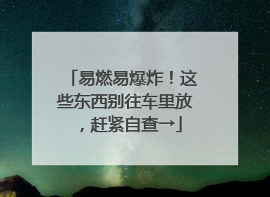 易燃易爆炸！这些东西别往车里放，赶紧自查→