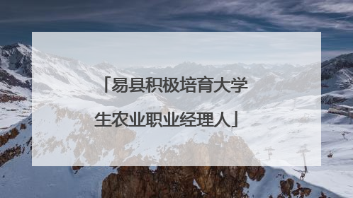 易县积极培育大学生农业职业经理人