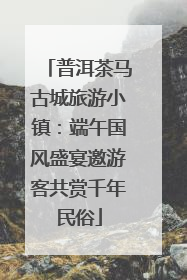 普洱茶马古城旅游小镇：端午国风盛宴邀游客共赏千年民俗