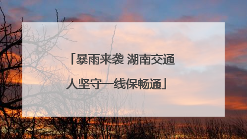 暴雨来袭 湖南交通人坚守一线保畅通