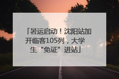 暑运启动！沈阳站加开临客105列，大学生“免证”进站