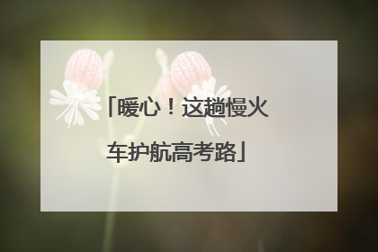 暖心！这趟慢火车护航高考路