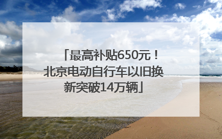 最高补贴650元！北京电动自行车以旧换新突破14万辆