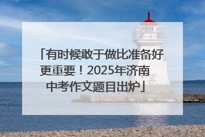 有时候敢于做比准备好更重要！2025年济南中考作文题目出炉