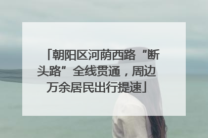 朝阳区河荫西路“断头路”全线贯通，周边万余居民出行提速
