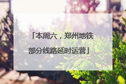 本周六，郑州地铁部分线路延时运营