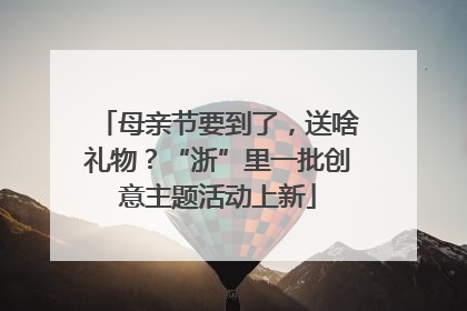 母亲节要到了，送啥礼物？“浙”里一批创意主题活动上新