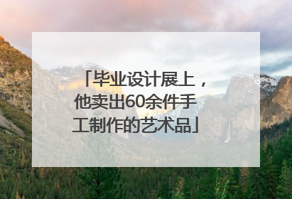 毕业设计展上，他卖出60余件手工制作的艺术品