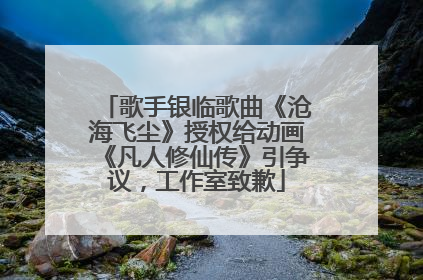 歌手银临歌曲《沧海飞尘》授权给动画《凡人修仙传》引争议，工作室致歉