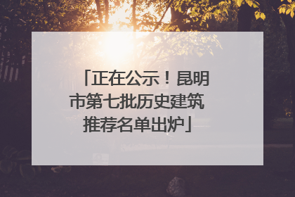 正在公示！昆明市第七批历史建筑推荐名单出炉