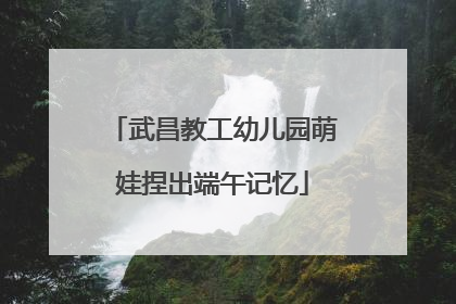 武昌教工幼儿园萌娃捏出端午记忆