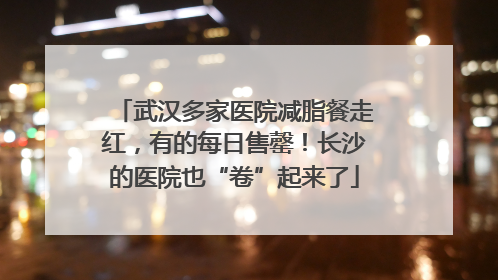 武汉多家医院减脂餐走红，有的每日售罄！长沙的医院也“卷”起来了