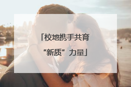 校地携手共育“新质”力量