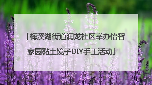 梅溪湖街道润龙社区举办怡智家园黏土镜子DIY手工活动