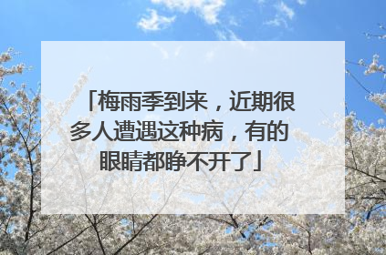 梅雨季到来，近期很多人遭遇这种病，有的眼睛都睁不开了