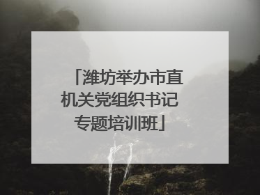 潍坊举办市直机关党组织书记专题培训班