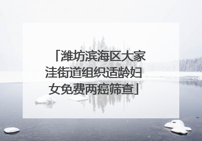 潍坊滨海区大家洼街道组织适龄妇女免费两癌筛查