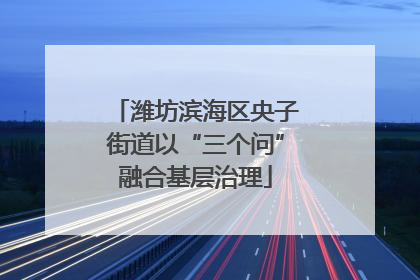 潍坊滨海区央子街道以“三个问”融合基层治理