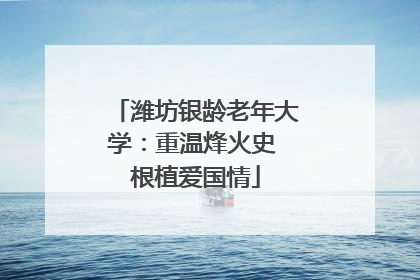 潍坊银龄老年大学：重温烽火史 根植爱国情