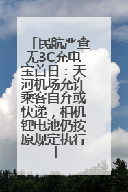 民航严查无3C充电宝首日：天河机场允许乘客自弃或快递，相机锂电池仍按原规定执行