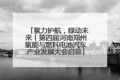 氢力护航，绿动未来丨第四届河南郑州氢能与燃料电池汽车产业发展大会启幕