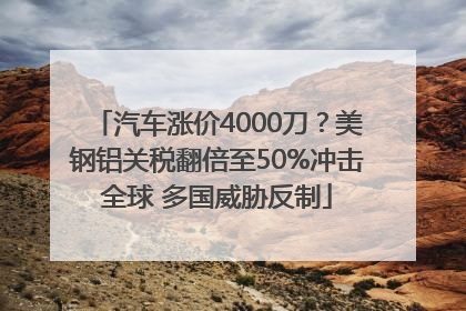 汽车涨价4000刀？美钢铝关税翻倍至50%冲击全球 多国威胁反制