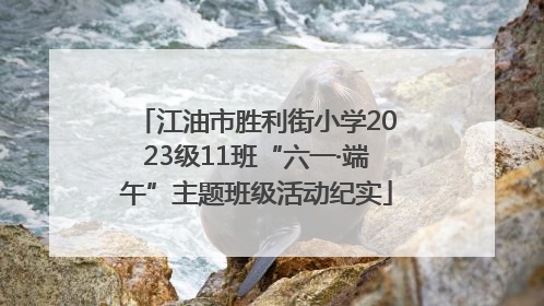 江油市胜利街小学2023级11班“六一·端午”主题班级活动纪实