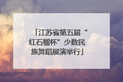 江苏省第五届“红石榴杯”少数民族舞蹈展演举行