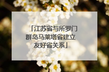 江苏省与所罗门群岛马莱塔省建立友好省关系