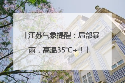 江苏气象提醒：局部暴雨，高温35℃+！